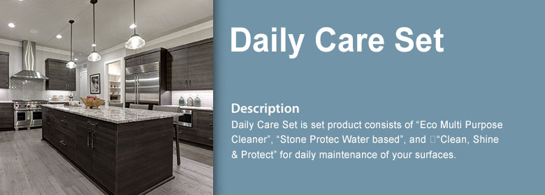 Daily Care Set is set product consists of “Eco Multi Purpose Cleaner”, “Stone Protec Water based”, and 
“Clean, Shine & Protect” for daily maintenance of your surfaces.